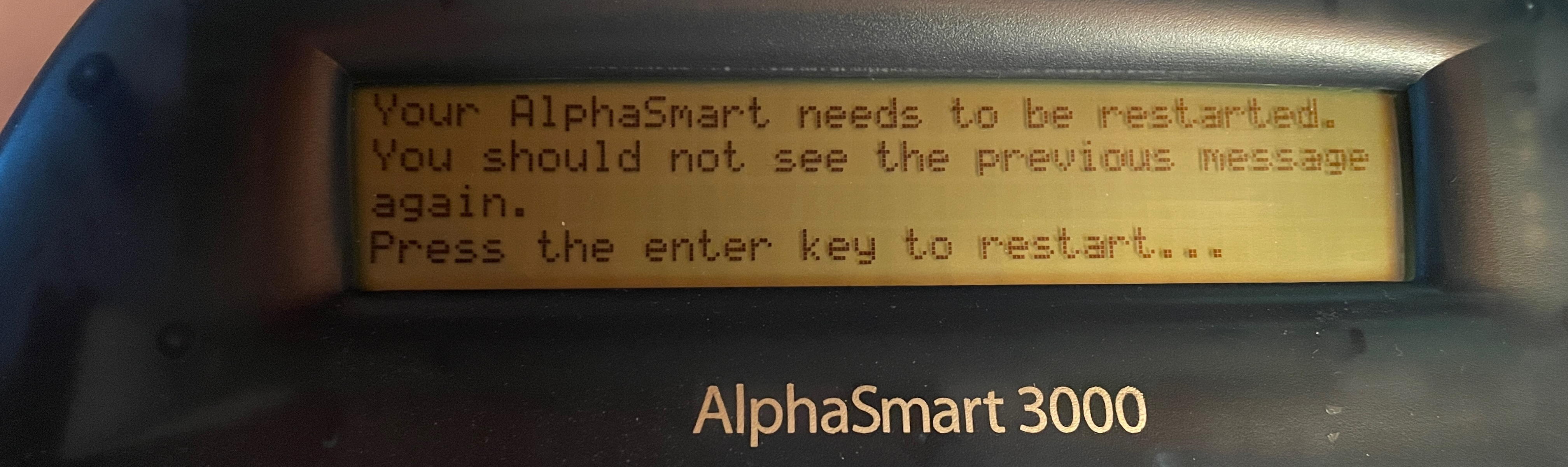 Your AlphaSmart needs to be restarted. You should not see the previous message again. Press the enter key to restart...